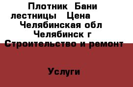 Плотник. Бани, лестницы › Цена ­ 100 - Челябинская обл., Челябинск г. Строительство и ремонт » Услуги   . Челябинская обл.